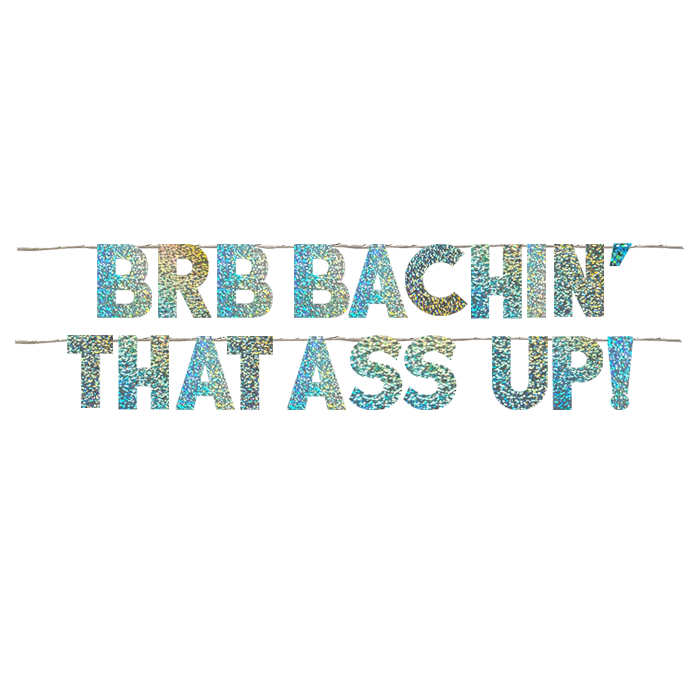 BRB BACHIN' THAT ASS UP