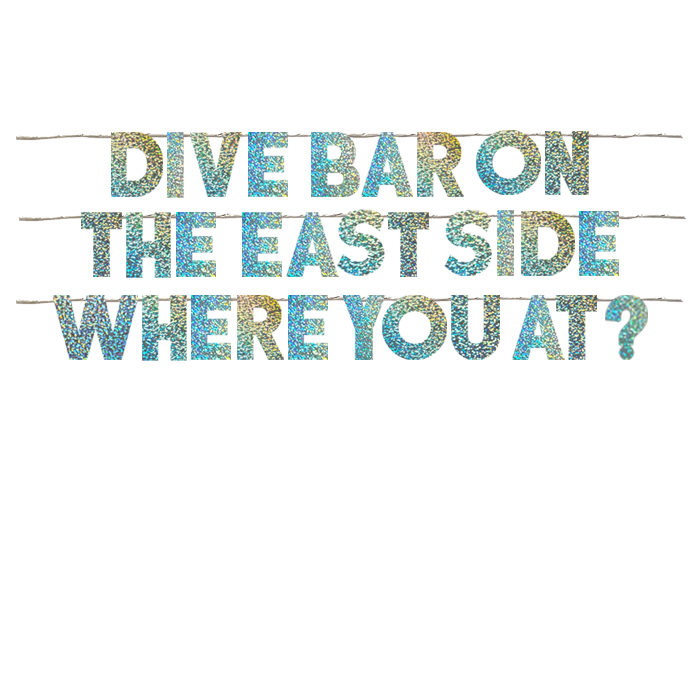 DIVE BAR ON THE EAST SIDE WHERE YOU AT