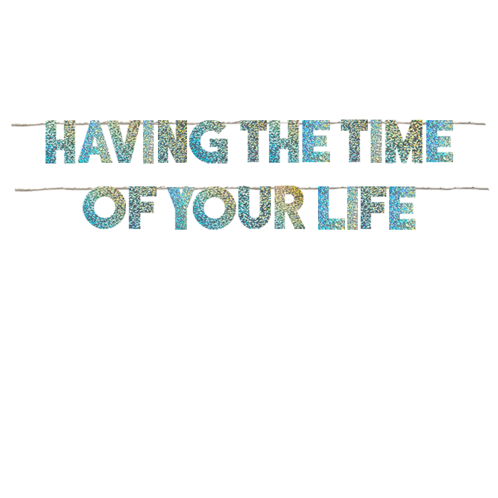HAVING THE TIME OF YOUR LIFE