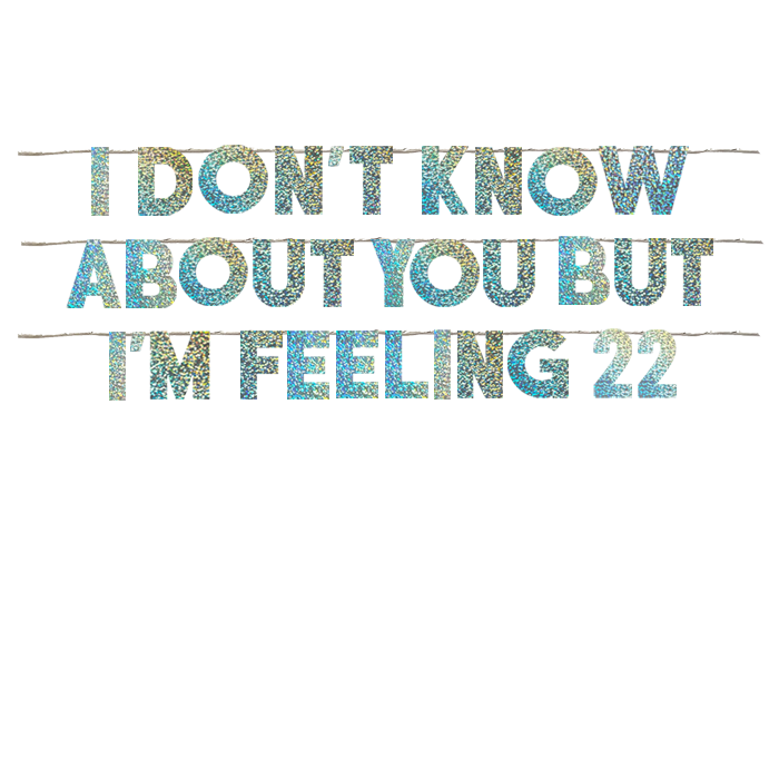 I DON'T KNOW ABOUT YOU BUT I'M FEELING 22