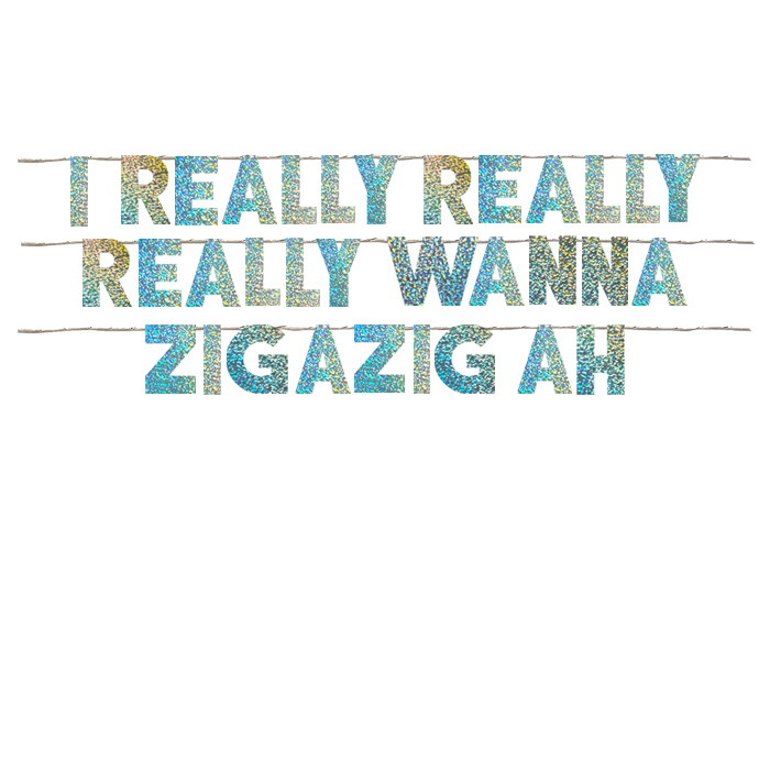 REALLY WANNA ZIGAZIG AH