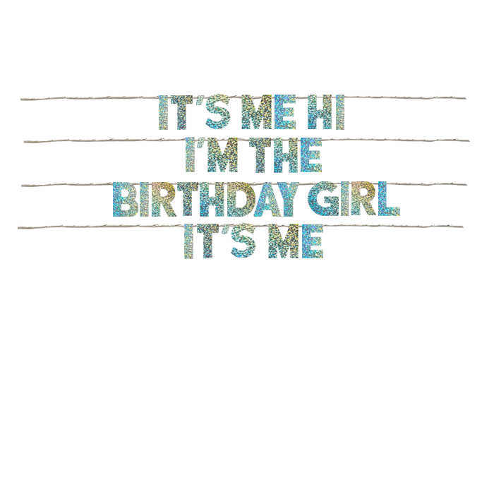 IT'S ME HI I'M THE BIRTHDAY GIRL IT'S ME