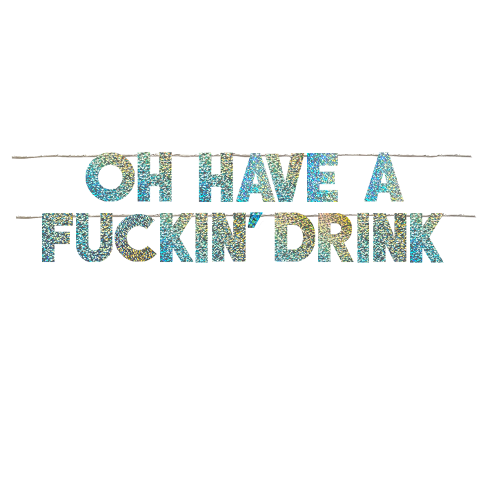 OH HAVE A FUCKIN' DRINK