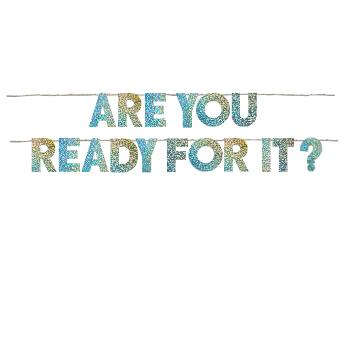 ARE YOU READY FOR IT?