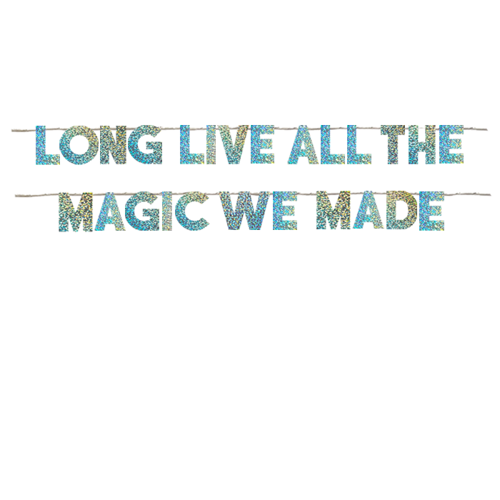 LONG LIVE ALL THE MAGIC WE MADE