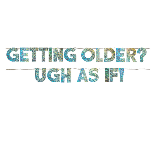 GETTING OLDER? UGH AS IF!